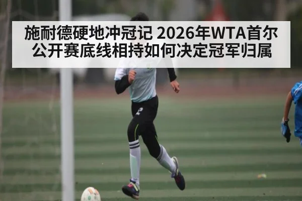 施耐德硬地冲冠记 2026年WTA首尔公开赛底线相持如何决定冠军归属