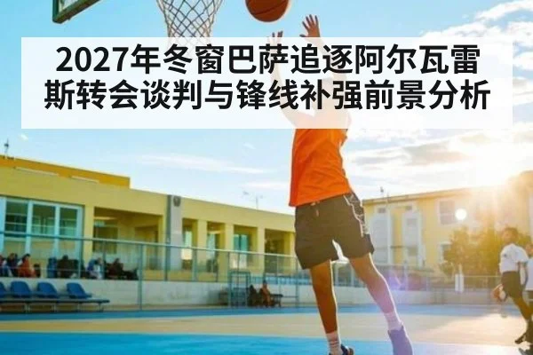 2027年冬窗巴萨追逐阿尔瓦雷斯转会谈判与锋线补强前景分析