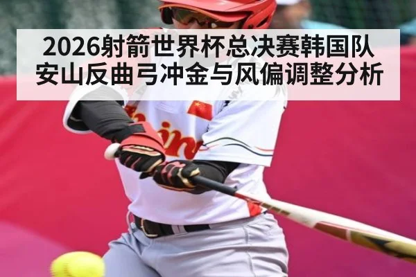 2026射箭世界杯总决赛韩国队安山反曲弓冲金与风偏调整分析