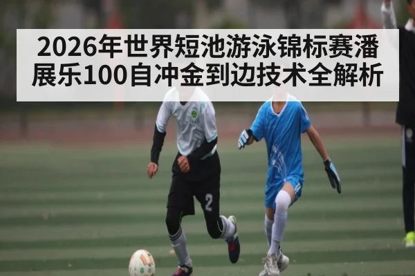 2026年世界短池游泳锦标赛潘展乐100自冲金到边技术全解析