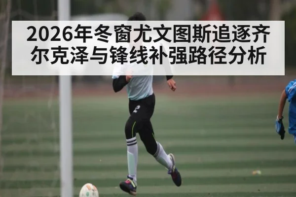 2026年冬窗尤文图斯追逐齐尔克泽与锋线补强路径分析